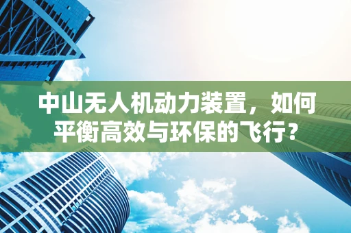 中山无人机动力装置，如何平衡高效与环保的飞行？