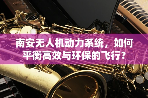 南安无人机动力系统，如何平衡高效与环保的飞行？