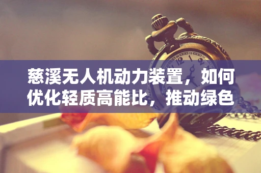 慈溪无人机动力装置，如何优化轻质高能比，推动绿色飞行？
