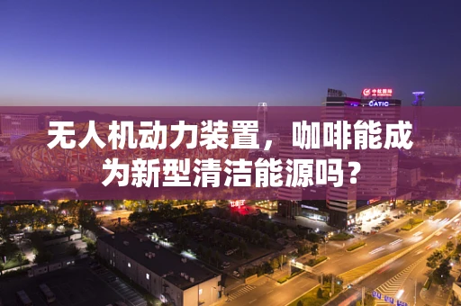 无人机动力装置，咖啡能成为新型清洁能源吗？