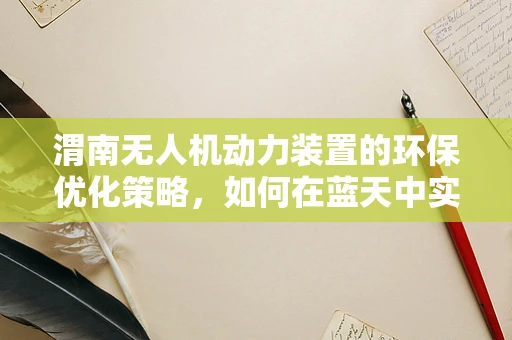 渭南无人机动力装置的环保优化策略，如何在蓝天中实现绿色飞行？