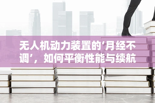 无人机动力装置的‘月经不调’，如何平衡性能与续航？
