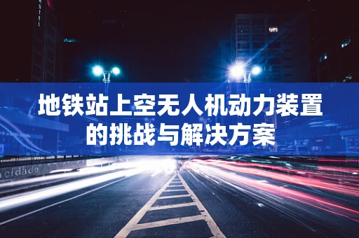 地铁站上空无人机动力装置的挑战与解决方案