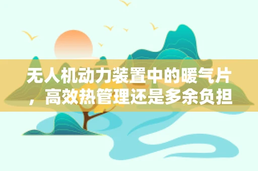 无人机动力装置中的暖气片，高效热管理还是多余负担？