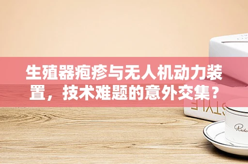 生殖器疱疹与无人机动力装置，技术难题的意外交集？
