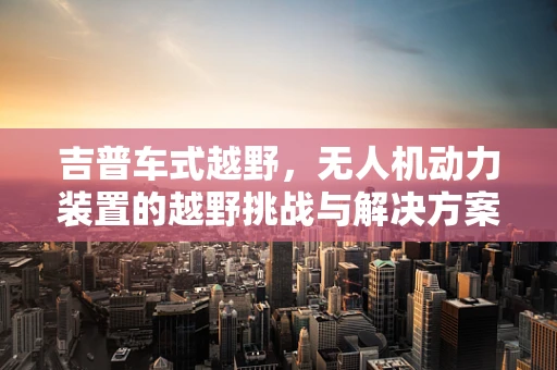吉普车式越野，无人机动力装置的越野挑战与解决方案