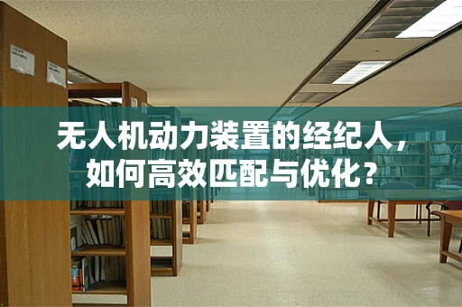 无人机动力装置的经纪人，如何高效匹配与优化？