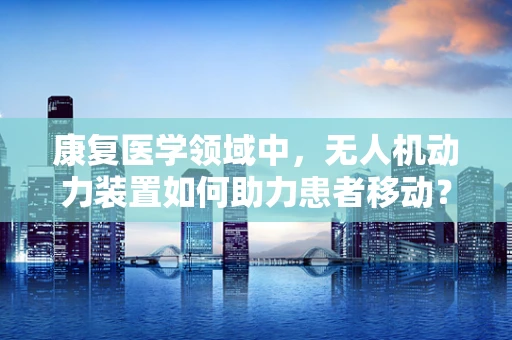 康复医学领域中，无人机动力装置如何助力患者移动？
