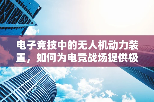 电子竞技中的无人机动力装置，如何为电竞战场提供极速支持？