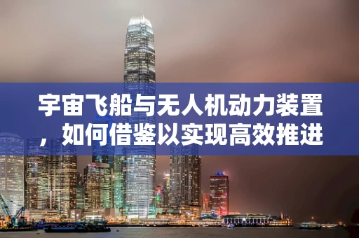 宇宙飞船与无人机动力装置，如何借鉴以实现高效推进？