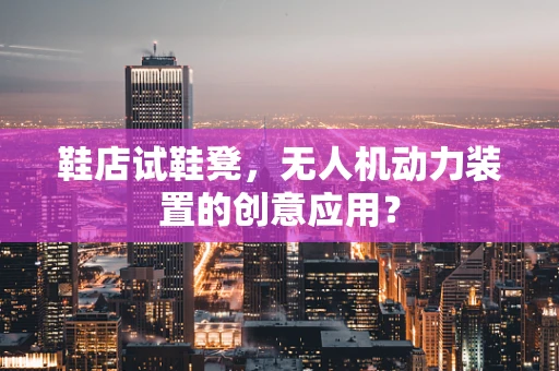 鞋店试鞋凳，无人机动力装置的创意应用？