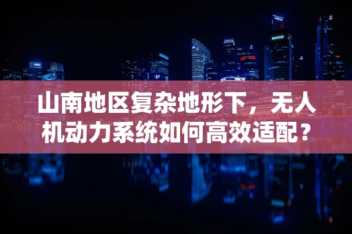 山南地区复杂地形下，无人机动力系统如何高效适配？