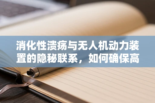 消化性溃疡与无人机动力装置的隐秘联系，如何确保高效飞行中的‘胃部健康’？