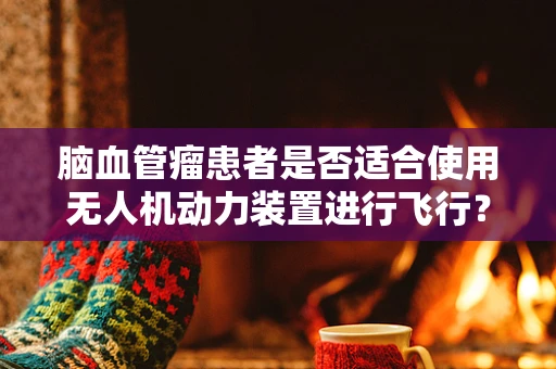 脑血管瘤患者是否适合使用无人机动力装置进行飞行？