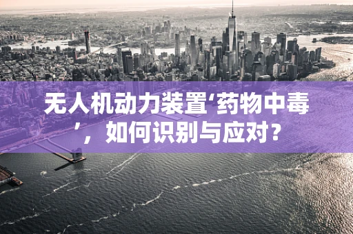 无人机动力装置‘药物中毒’，如何识别与应对？