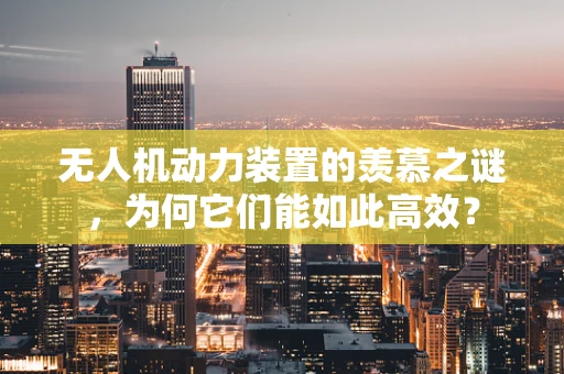 无人机动力装置的羡慕之谜，为何它们能如此高效？