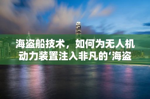 海盗船技术，如何为无人机动力装置注入非凡的‘海盗精神’？