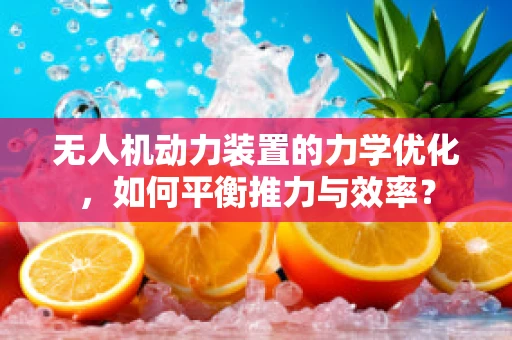 无人机动力装置的力学优化，如何平衡推力与效率？