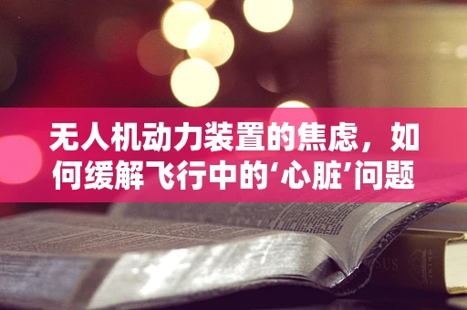 无人机动力装置的焦虑，如何缓解飞行中的‘心脏’问题？