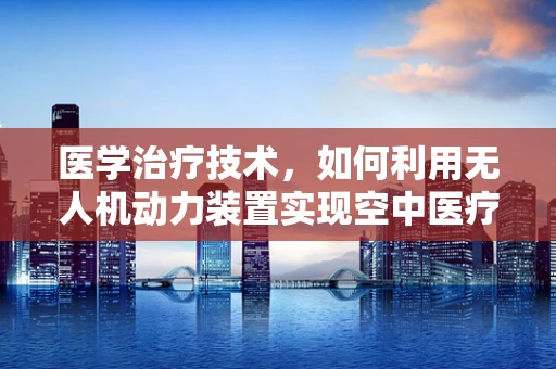 医学治疗技术，如何利用无人机动力装置实现空中医疗援助？