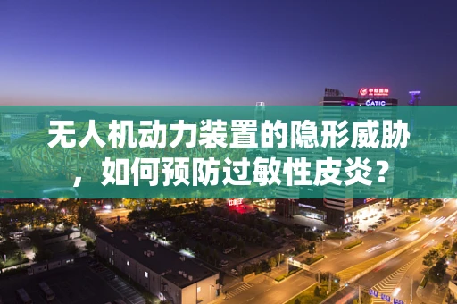 无人机动力装置的隐形威胁，如何预防过敏性皮炎？