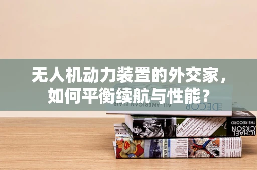 无人机动力装置的外交家，如何平衡续航与性能？