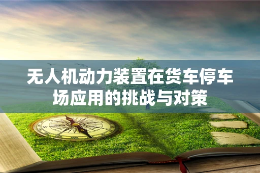 无人机动力装置在货车停车场应用的挑战与对策