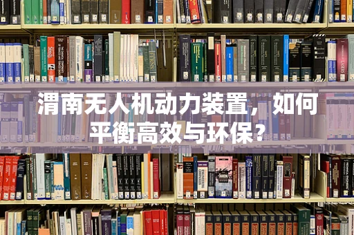 渭南无人机动力装置，如何平衡高效与环保？