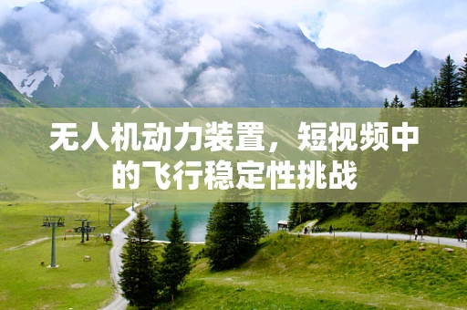 无人机动力装置，短视频中的飞行稳定性挑战