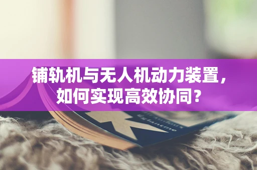 铺轨机与无人机动力装置，如何实现高效协同？