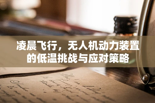 凌晨飞行，无人机动力装置的低温挑战与应对策略