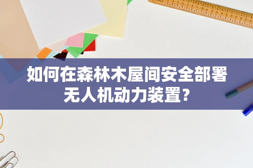 如何在森林木屋间安全部署无人机动力装置？
