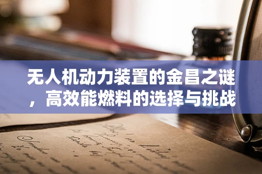 无人机动力装置的金昌之谜，高效能燃料的选择与挑战