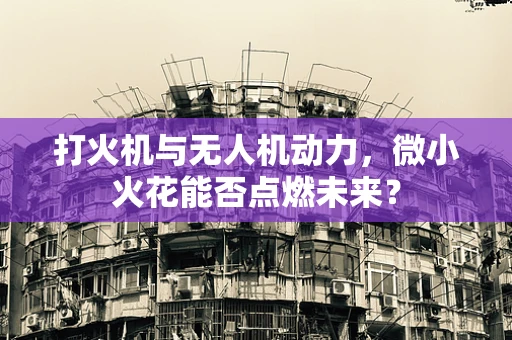 打火机与无人机动力，微小火花能否点燃未来？