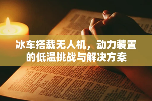 冰车搭载无人机，动力装置的低温挑战与解决方案