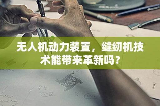 无人机动力装置，缝纫机技术能带来革新吗？