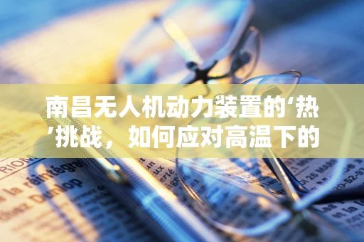 南昌无人机动力装置的‘热’挑战，如何应对高温下的高效飞行？