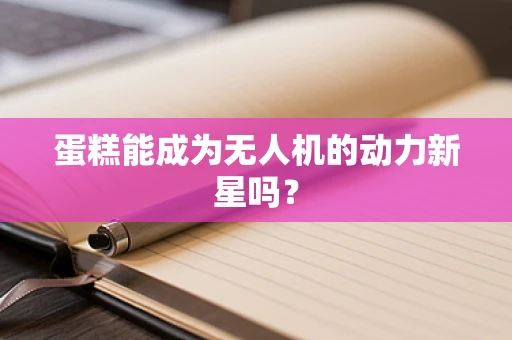 蛋糕能成为无人机的动力新星吗？