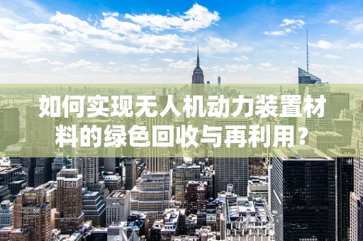 如何实现无人机动力装置材料的绿色回收与再利用？
