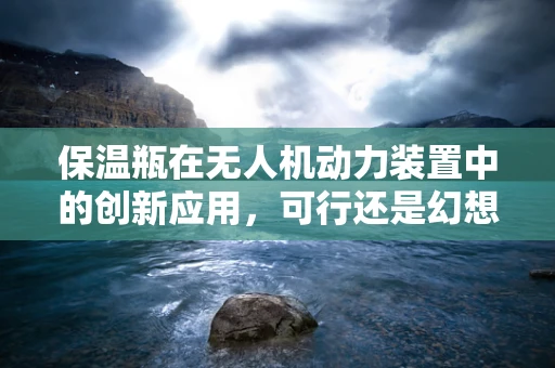 保温瓶在无人机动力装置中的创新应用，可行还是幻想？