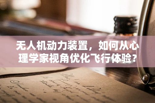 无人机动力装置，如何从心理学家视角优化飞行体验？