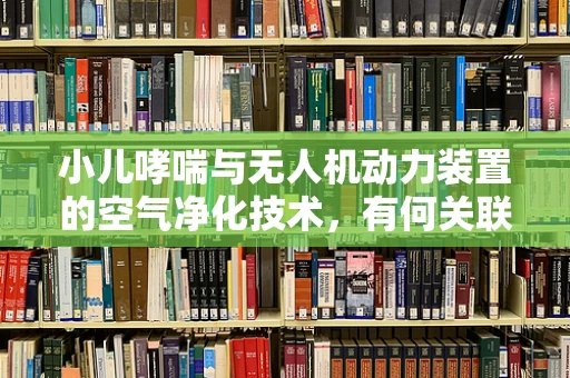 小儿哮喘与无人机动力装置的空气净化技术，有何关联？