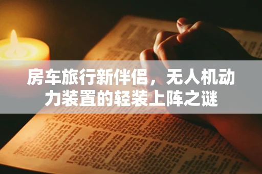 房车旅行新伴侣，无人机动力装置的轻装上阵之谜