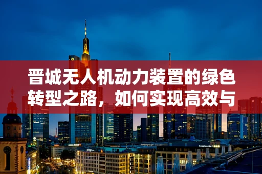 晋城无人机动力装置的绿色转型之路，如何实现高效与环保的双重飞跃？
