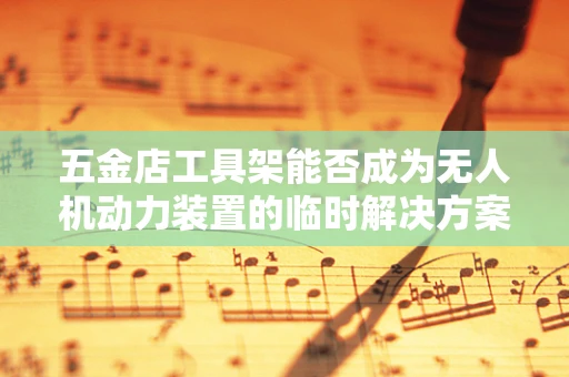 五金店工具架能否成为无人机动力装置的临时解决方案？