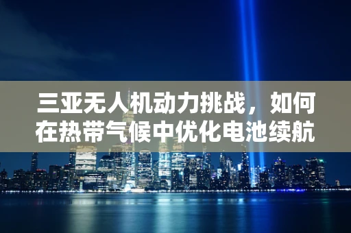 三亚无人机动力挑战，如何在热带气候中优化电池续航？