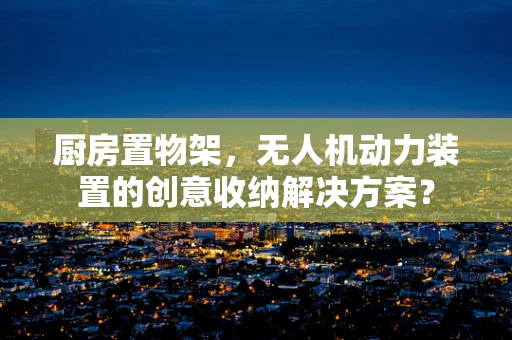 厨房置物架，无人机动力装置的创意收纳解决方案？