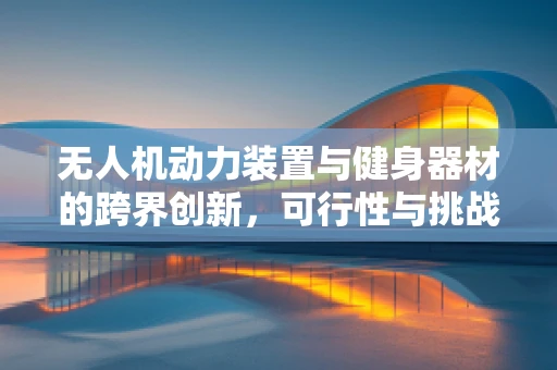 无人机动力装置与健身器材的跨界创新，可行性与挑战？