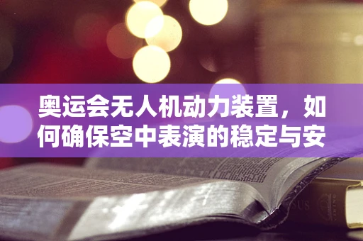 奥运会无人机动力装置，如何确保空中表演的稳定与安全？