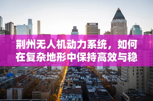 荆州无人机动力系统，如何在复杂地形中保持高效与稳定？